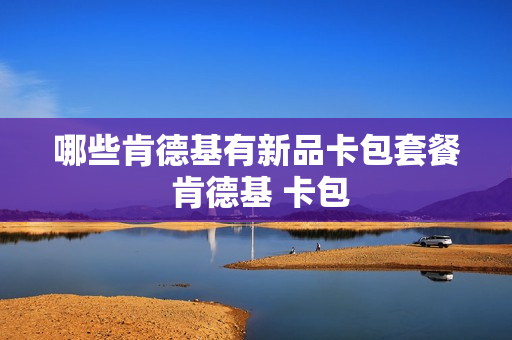 哪些肯德基有新品卡包套餐 肯德基 卡包