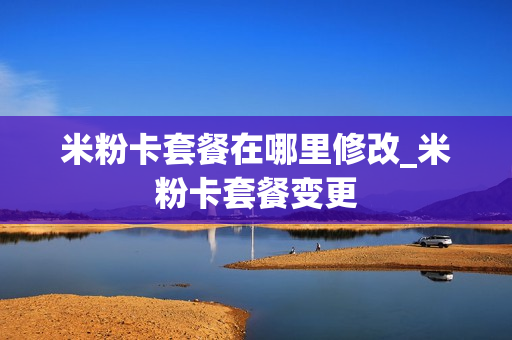 米粉卡套餐在哪里修改_米粉卡套餐变更