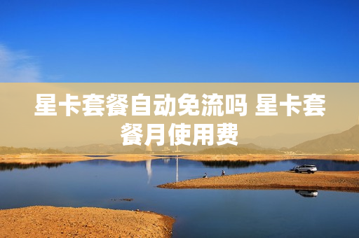星卡套餐自动免流吗 星卡套餐月使用费