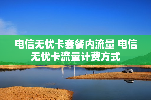 电信无忧卡套餐内流量 电信无忧卡流量计费方式