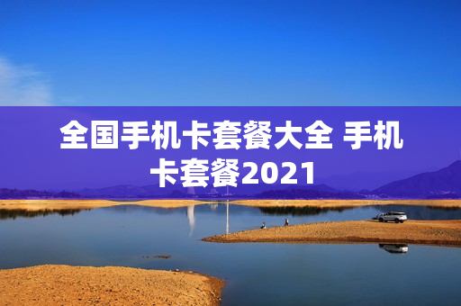 全国手机卡套餐大全 手机卡套餐2021