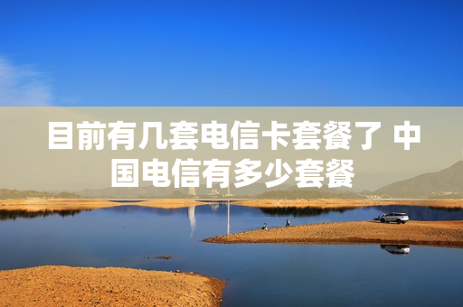 目前有几套电信卡套餐了 中国电信有多少套餐