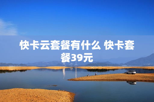 快卡云套餐有什么 快卡套餐39元
