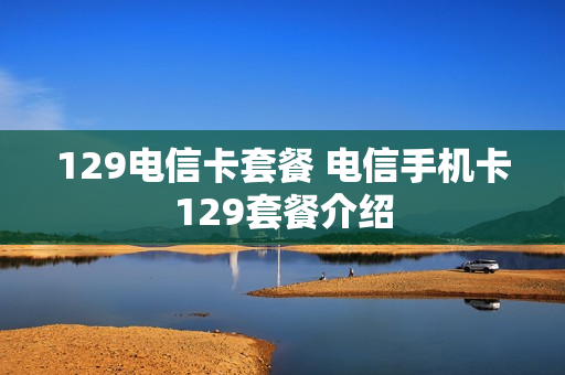129电信卡套餐 电信手机卡129套餐介绍