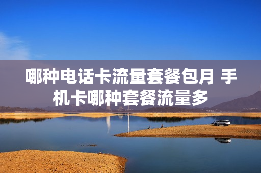 哪种电话卡流量套餐包月 手机卡哪种套餐流量多