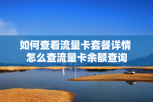 如何查看流量卡套餐详情 怎么查流量卡余额查询