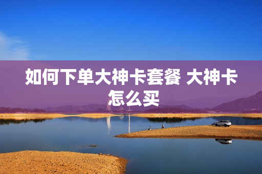 如何下单大神卡套餐 大神卡 怎么买
