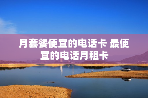 月套餐便宜的电话卡 最便宜的电话月租卡