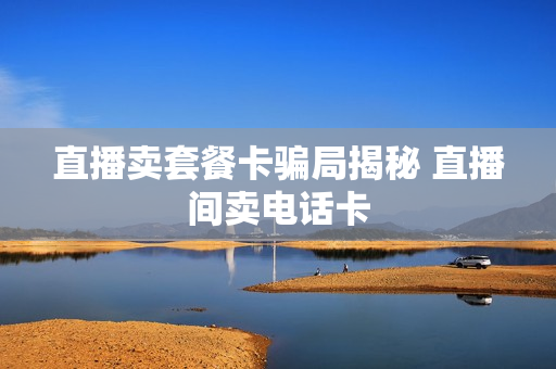 直播卖套餐卡骗局揭秘 直播间卖电话卡