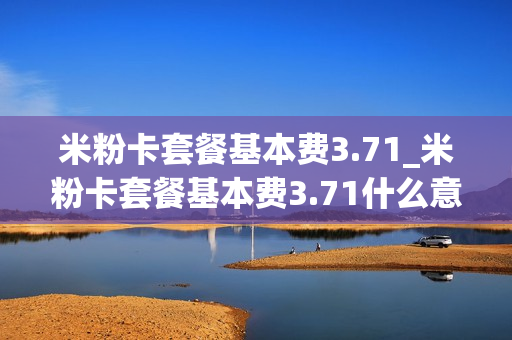 米粉卡套餐基本费3.71_米粉卡套餐基本费3.71什么意思
