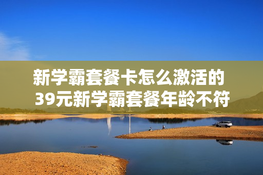 新学霸套餐卡怎么激活的 39元新学霸套餐年龄不符
