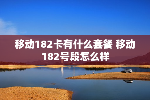移动182卡有什么套餐 移动182号段怎么样