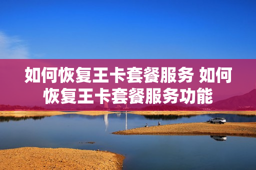 如何恢复王卡套餐服务 如何恢复王卡套餐服务功能