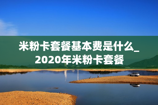 米粉卡套餐基本费是什么_2020年米粉卡套餐