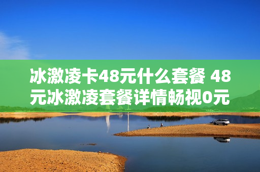 冰激凌卡48元什么套餐 48元冰激凌套餐详情畅视0元套餐