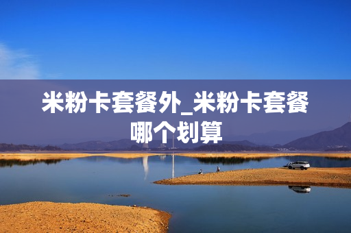 米粉卡套餐外_米粉卡套餐哪个划算