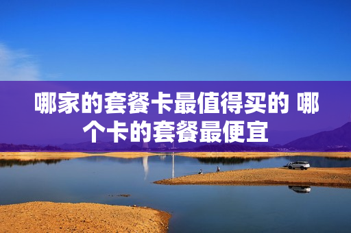 哪家的套餐卡最值得买的 哪个卡的套餐最便宜