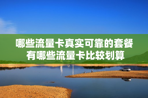 哪些流量卡真实可靠的套餐 有哪些流量卡比较划算