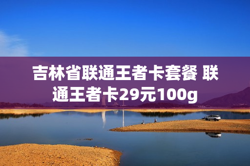 吉林省联通王者卡套餐 联通王者卡29元100g
