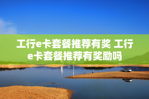 工行e卡套餐推荐有奖 工行e卡套餐推荐有奖励吗