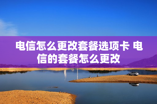 电信怎么更改套餐选项卡 电信的套餐怎么更改