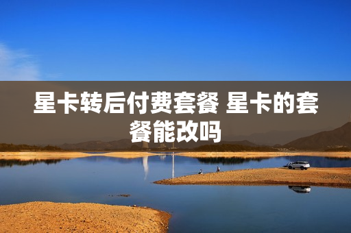 星卡转后付费套餐 星卡的套餐能改吗