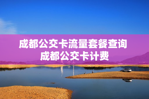 成都公交卡流量套餐查询 成都公交卡计费