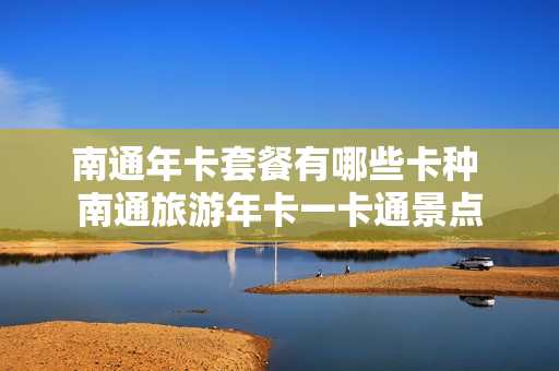 南通年卡套餐有哪些卡种 南通旅游年卡一卡通景点