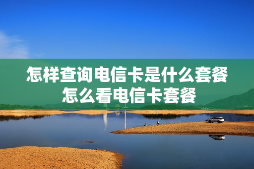 怎样查询电信卡是什么套餐 怎么看电信卡套餐