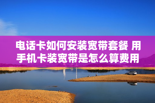 电话卡如何安装宽带套餐 用手机卡装宽带是怎么算费用