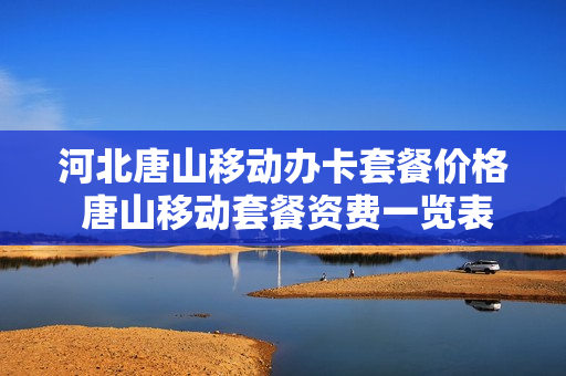 河北唐山移动办卡套餐价格 唐山移动套餐资费一览表2021