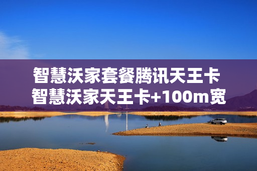 智慧沃家套餐腾讯天王卡 智慧沃家天王卡+100m宽带