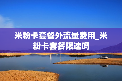 米粉卡套餐外流量费用_米粉卡套餐限速吗