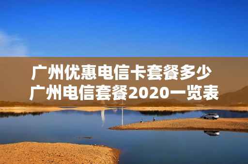 广州优惠电信卡套餐多少 广州电信套餐2020一览表