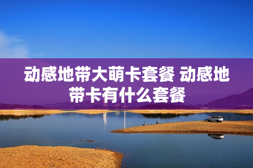 动感地带大萌卡套餐 动感地带卡有什么套餐