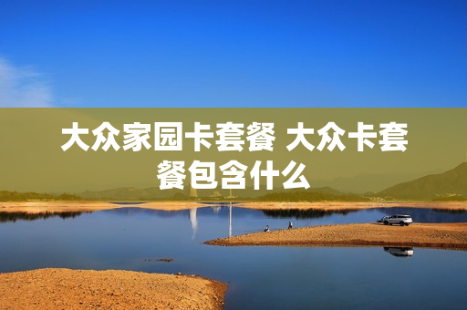 大众家园卡套餐 大众卡套餐包含什么