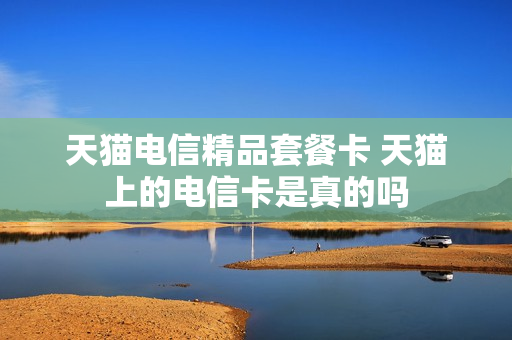 天猫电信精品套餐卡 天猫上的电信卡是真的吗