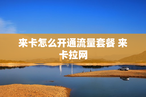 来卡怎么开通流量套餐 来卡拉网