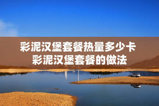 彩泥汉堡套餐热量多少卡 彩泥汉堡套餐的做法