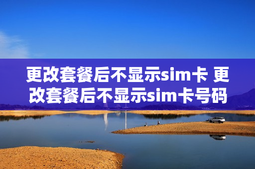 更改套餐后不显示sim卡 更改套餐后不显示sim卡号码