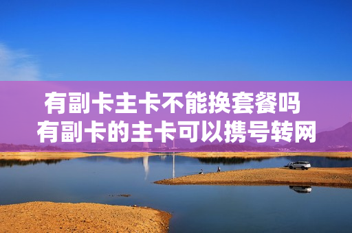 有副卡主卡不能换套餐吗 有副卡的主卡可以携号转网吗