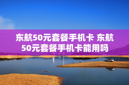 东航50元套餐手机卡 东航50元套餐手机卡能用吗