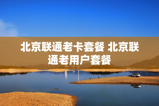 北京联通老卡套餐 北京联通老用户套餐