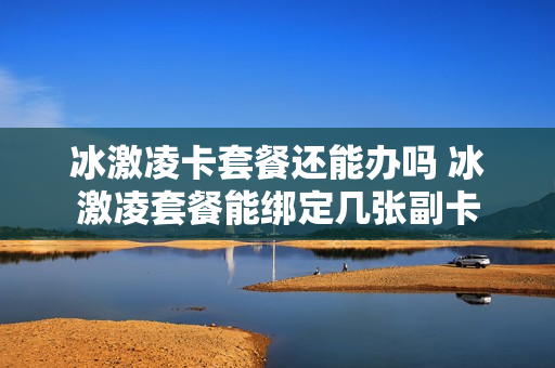 冰激凌卡套餐还能办吗 冰激凌套餐能绑定几张副卡