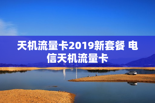 天机流量卡2019新套餐 电信天机流量卡