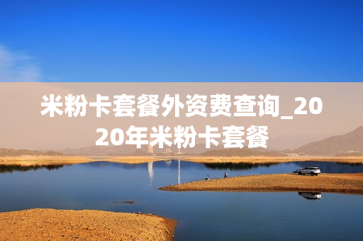 米粉卡套餐外资费查询_2020年米粉卡套餐