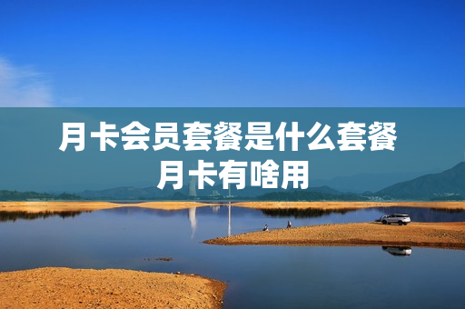 月卡会员套餐是什么套餐 月卡有啥用