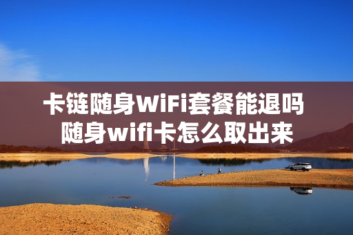 卡链随身WiFi套餐能退吗 随身wifi卡怎么取出来