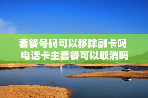 套餐号码可以移除副卡吗 电话卡主套餐可以取消吗