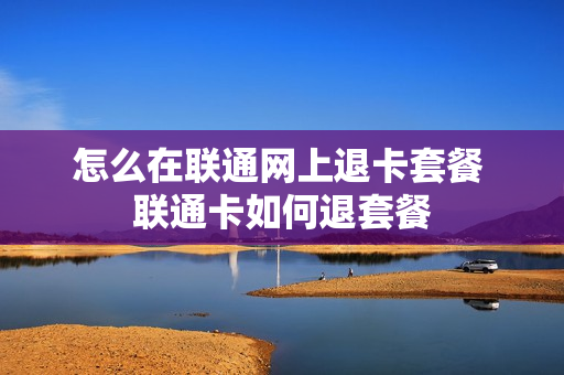 怎么在联通网上退卡套餐 联通卡如何退套餐
